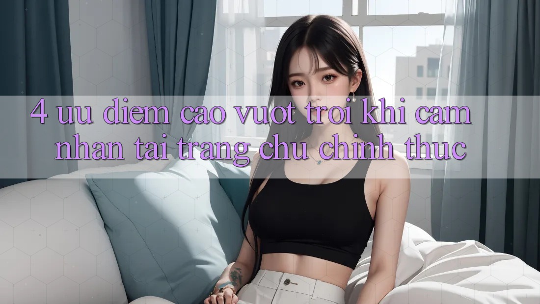 4. Ưu Điểm Cao vượt trội Khi Cảm nhận Tại Trang chủ Chính Thức