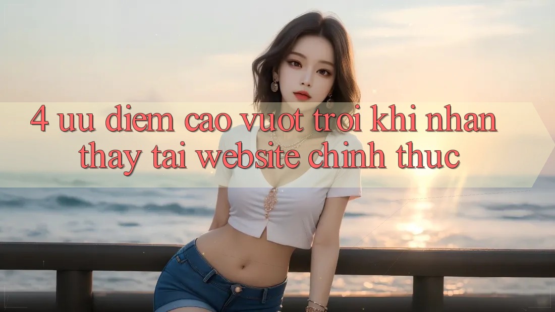 4. Ưu Điểm Cao vượt trội Khi Nhận thấy Tại Website Chính Thức