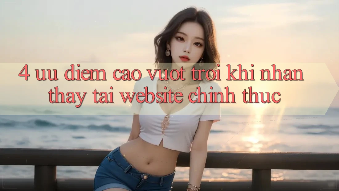 4. Ưu Điểm Cao vượt trội Khi Nhận thấy Tại Website Chính Thức