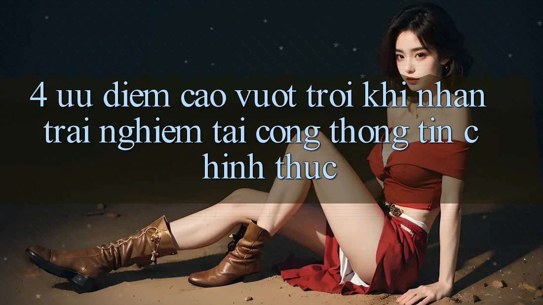 4. Ưu Điểm Cao vượt trội Khi Nhận trải nghiệm Tại Cổng thông tin Chính Thức 4. Ưu Điểm Cao vượt trội Khi Nhận trải nghiệm Tại Cổng thông tin Chính Thức