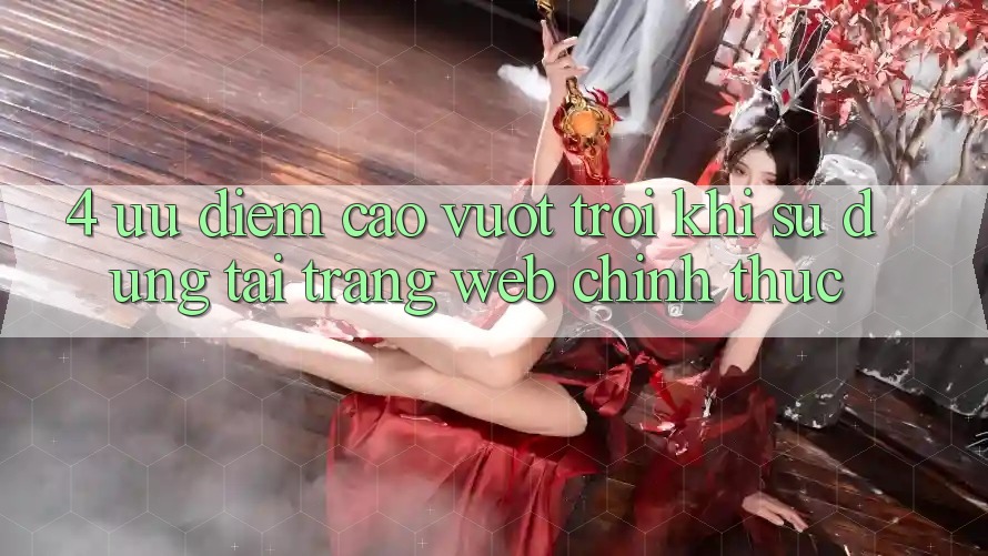4. Ưu Điểm Cao vượt trội Khi Sử dụng Tại Trang web Chính Thức 4. Ưu Điểm Cao vượt trội Khi Sử dụng Tại Trang web Chính Thức