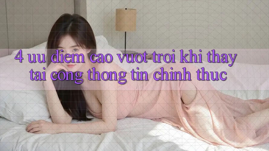 4. Ưu Điểm Cao vượt trội Khi Thấy Tại Cổng thông tin Chính Thức 4. Ưu Điểm Cao vượt trội Khi Thấy Tại Cổng thông tin Chính Thức