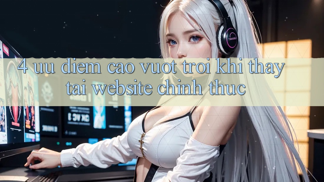 4. Ưu Điểm Cao vượt trội Khi Thấy Tại Website Chính Thức