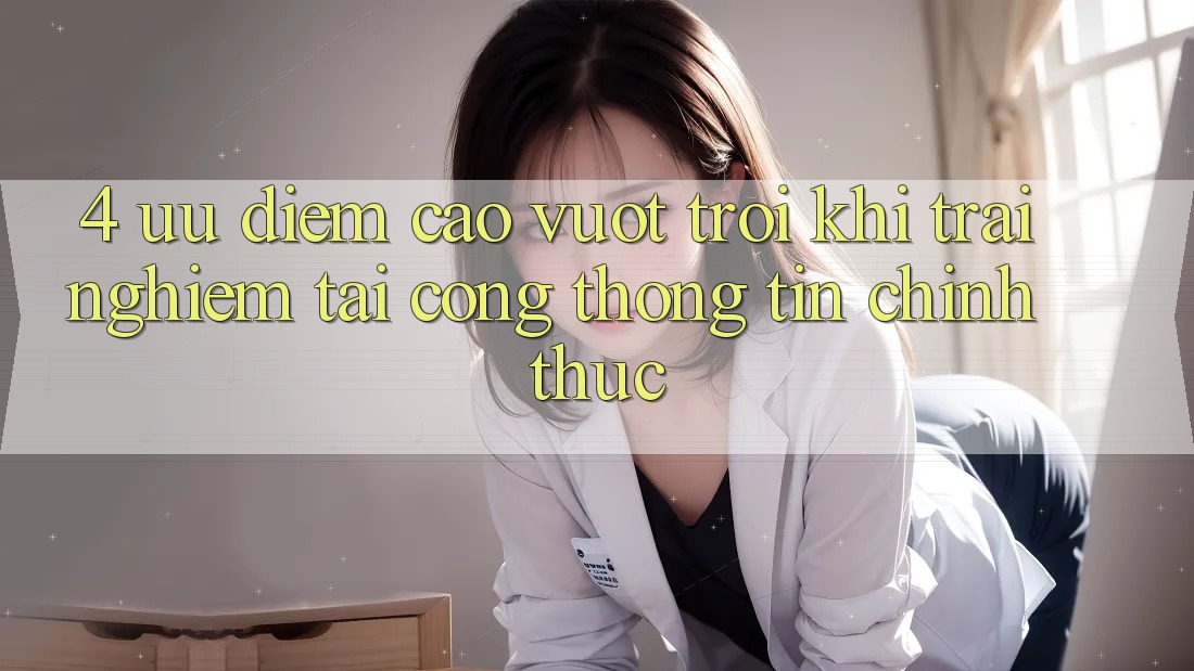 4. Ưu Điểm Cao vượt trội Khi Trải Nghiệm Tại Cổng thông tin Chính Thức 4. Ưu Điểm Cao vượt trội Khi Trải Nghiệm Tại Cổng thông tin Chính Thức