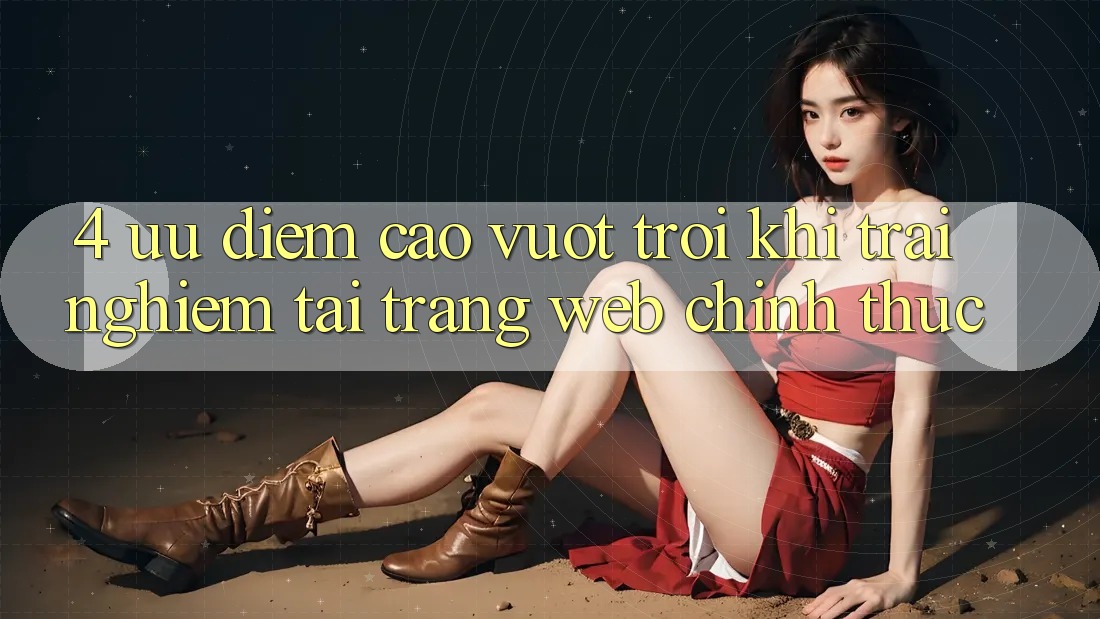 4. Ưu Điểm Cao vượt trội Khi Trải Nghiệm Tại Trang web Chính Thức