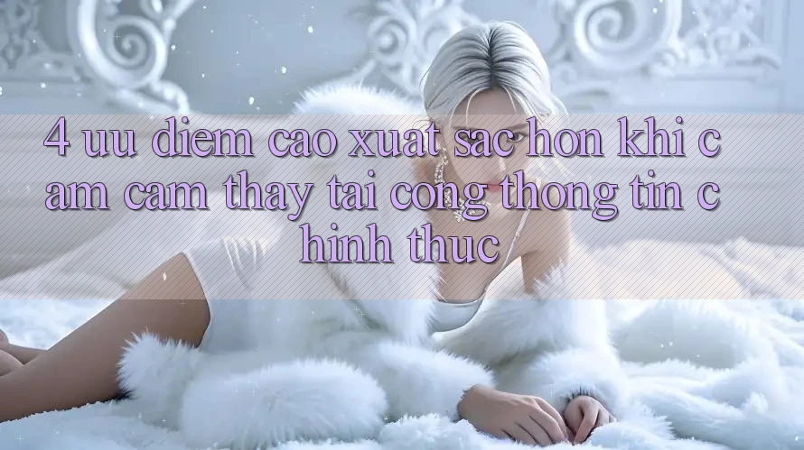 4. Ưu Điểm Cao xuất sắc hơn Khi Cảm cảm thấy Tại Cổng thông tin Chính Thức