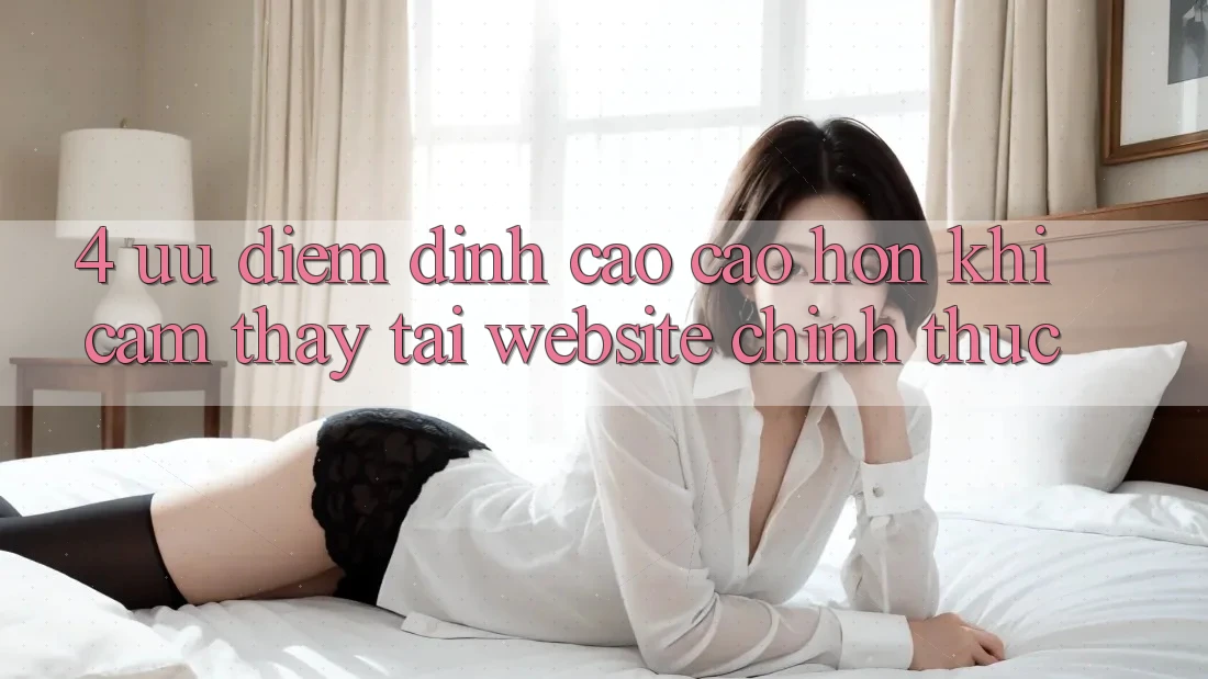 4. Ưu Điểm Đỉnh cao cao hơn Khi Cảm thấy Tại Website Chính Thức