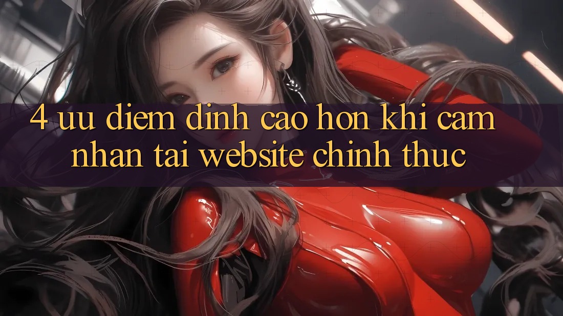 4. Ưu Điểm Đỉnh cao hơn Khi Cảm nhận Tại Website Chính Thức 4. Ưu Điểm Đỉnh cao hơn Khi Cảm nhận Tại Website Chính Thức