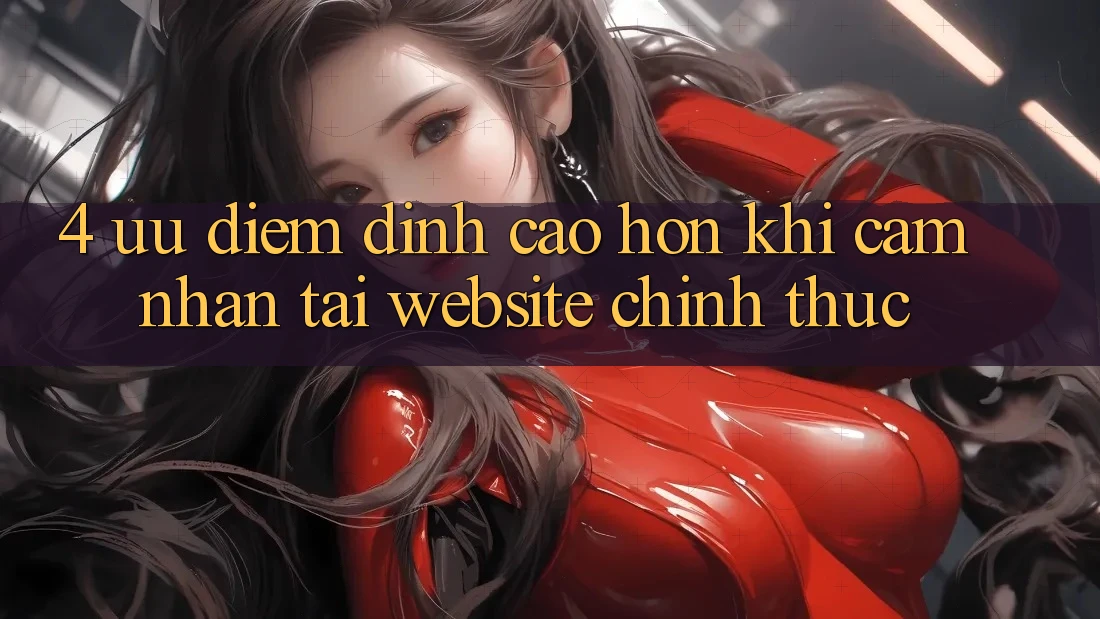 4. Ưu Điểm Đỉnh cao hơn Khi Cảm nhận Tại Website Chính Thức