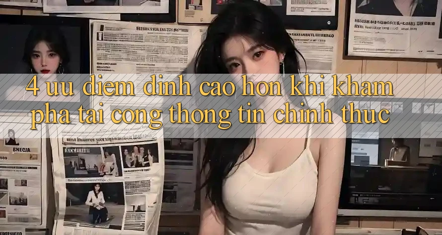 4. Ưu Điểm Đỉnh cao hơn Khi Khám phá Tại Cổng thông tin Chính Thức