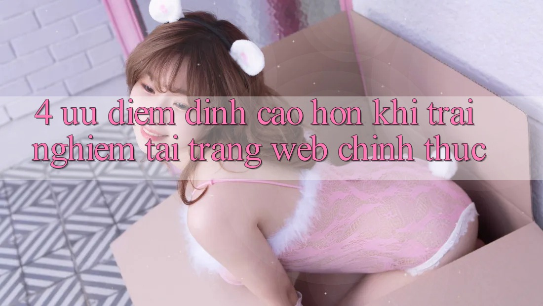 4. Ưu Điểm Đỉnh cao hơn Khi Trải Nghiệm Tại Trang web Chính Thức