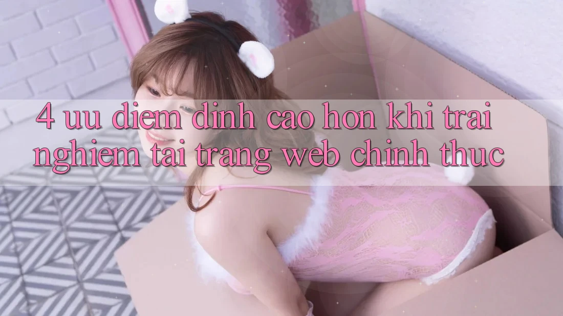 4. Ưu Điểm Đỉnh cao hơn Khi Trải Nghiệm Tại Trang web Chính Thức 4. Ưu Điểm Đỉnh cao hơn Khi Trải Nghiệm Tại Trang web Chính Thức
