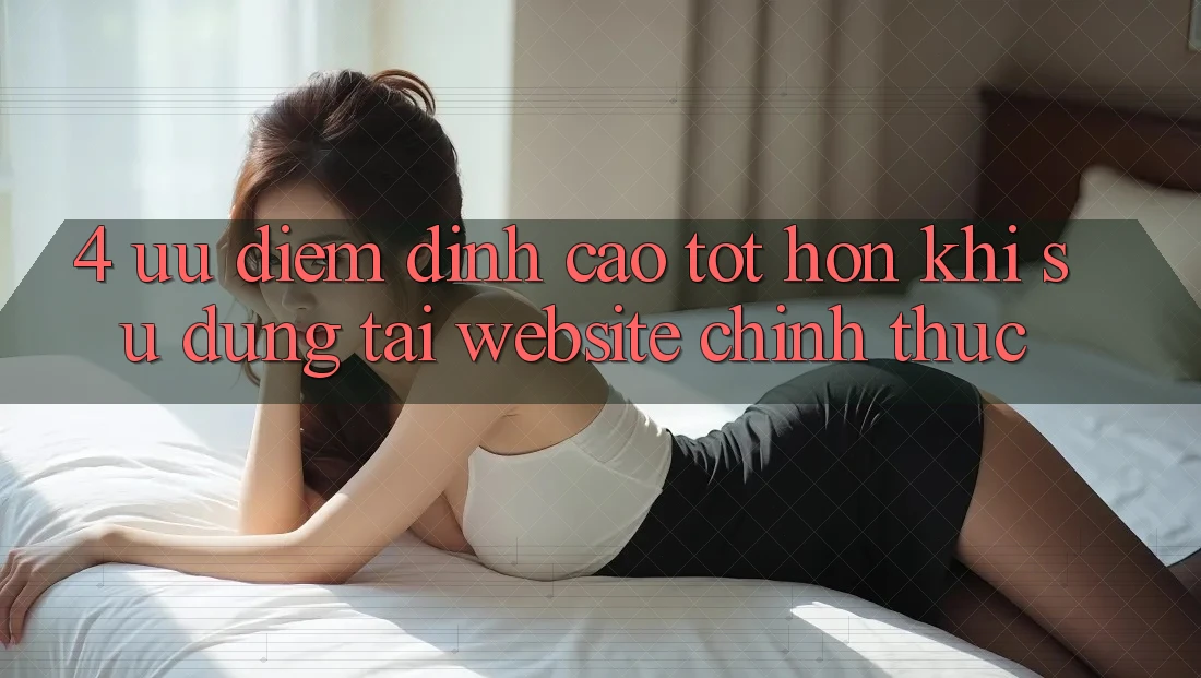 4. Ưu Điểm Đỉnh cao tốt hơn Khi Sử dụng Tại Website Chính Thức