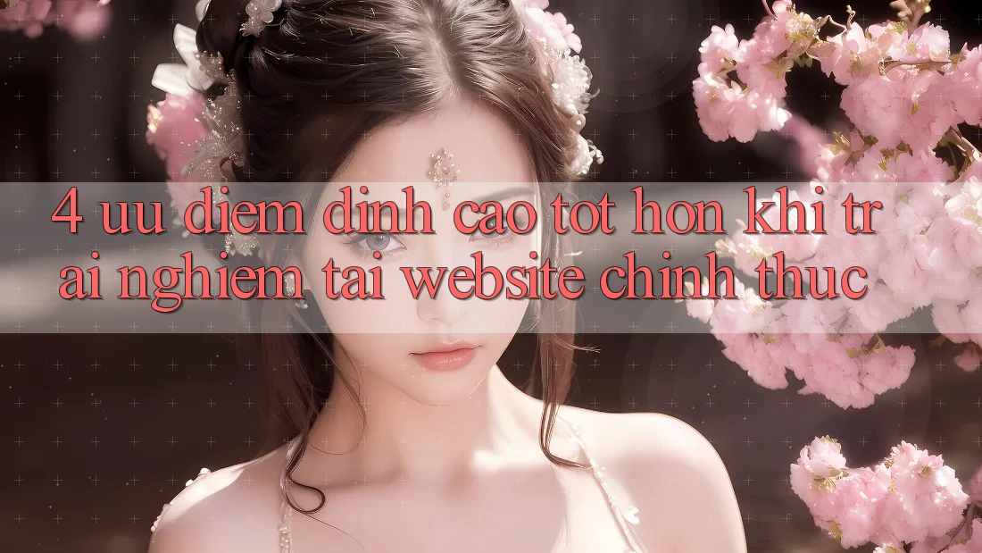 4. Ưu Điểm Đỉnh cao tốt hơn Khi Trải Nghiệm Tại Website Chính Thức 4. Ưu Điểm Đỉnh cao tốt hơn Khi Trải Nghiệm Tại Website Chính Thức