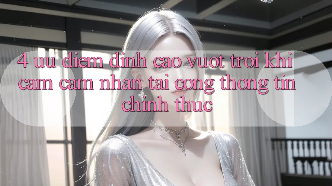 4. Ưu Điểm Đỉnh cao vượt trội Khi Cảm cảm nhận Tại Cổng thông tin Chính Thức