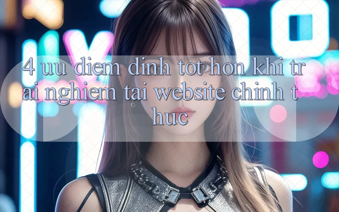 4. Ưu Điểm Đỉnh tốt hơn Khi Trải Nghiệm Tại Website Chính Thức 4. Ưu Điểm Đỉnh tốt hơn Khi Trải Nghiệm Tại Website Chính Thức