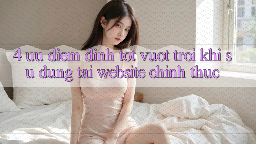 4. Ưu Điểm Đỉnh tốt vượt trội Khi Sử dụng Tại Website Chính Thức