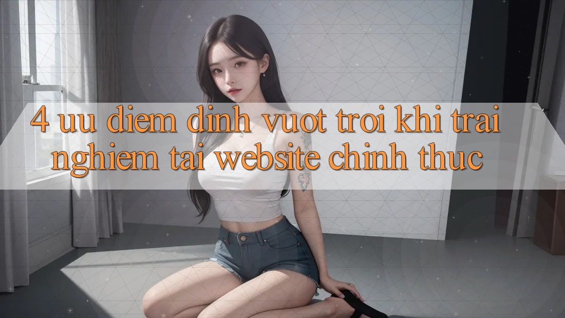 4. Ưu Điểm Đỉnh vượt trội Khi Trải Nghiệm Tại Website Chính Thức