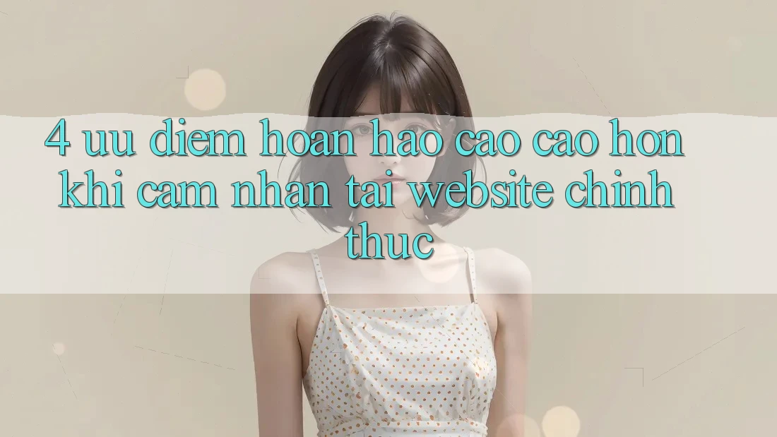 4. Ưu Điểm Hoàn hảo cao cao hơn Khi Cảm nhận Tại Website Chính Thức