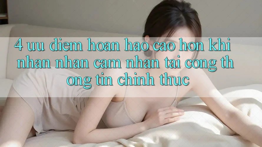 4. Ưu Điểm Hoàn hảo cao hơn Khi Nhận nhận cảm nhận Tại Cổng thông tin Chính Thức 4. Ưu Điểm Hoàn hảo cao hơn Khi Nhận nhận cảm nhận Tại Cổng thông tin Chính Thức
