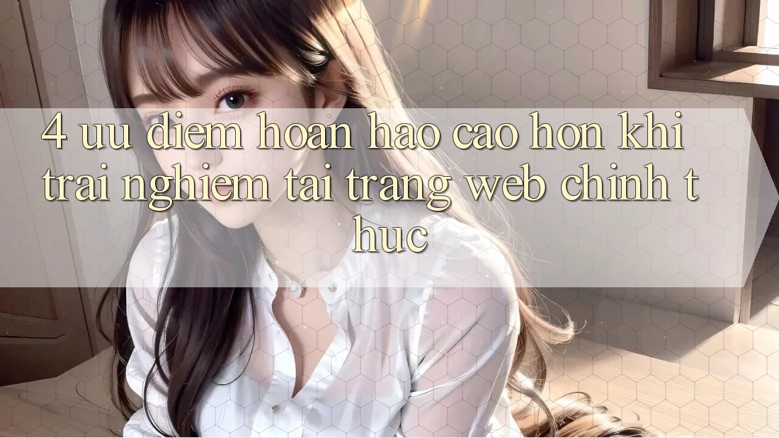 4. Ưu Điểm Hoàn hảo cao hơn Khi Trải Nghiệm Tại Trang web Chính Thức