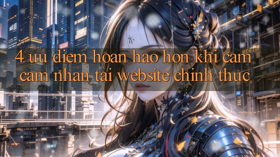 4. Ưu Điểm Hoàn hảo hơn Khi Cảm cảm nhận Tại Website Chính Thức