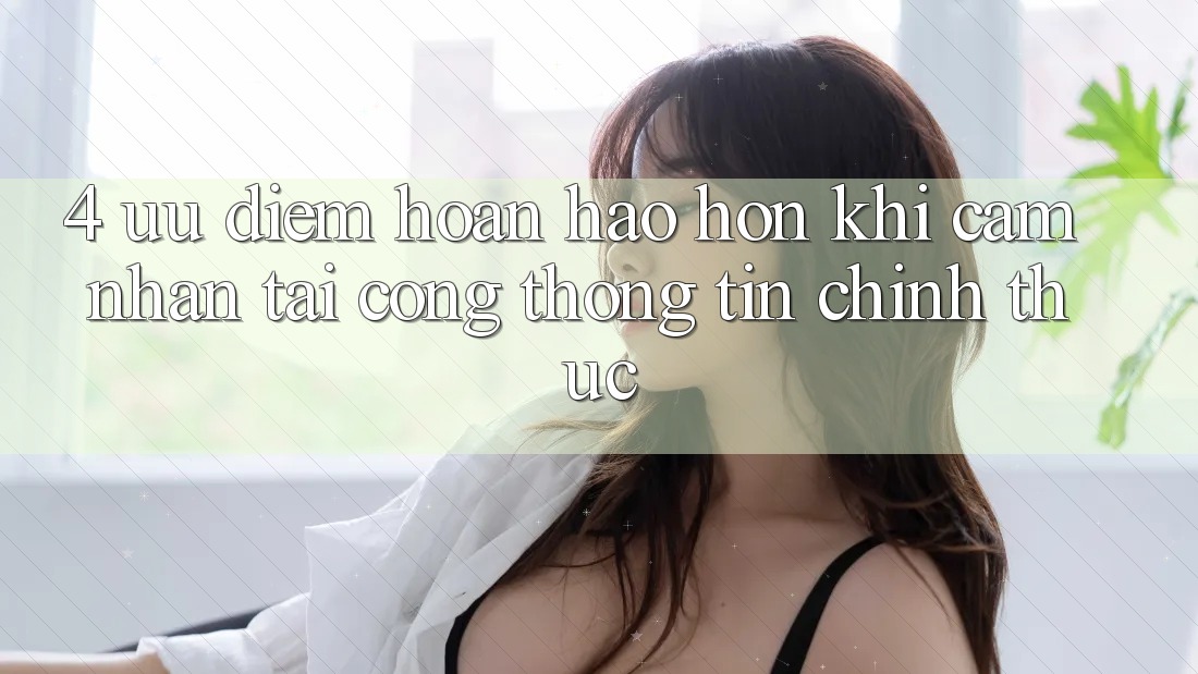 4. Ưu Điểm Hoàn hảo hơn Khi Cảm nhận Tại Cổng thông tin Chính Thức