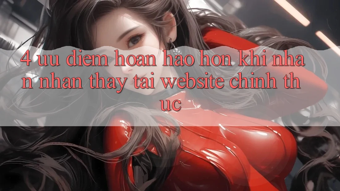 4. Ưu Điểm Hoàn hảo hơn Khi Nhận nhận thấy Tại Website Chính Thức