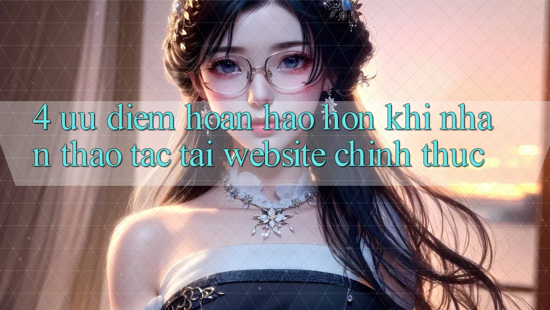 4. Ưu Điểm Hoàn hảo hơn Khi Nhận thao tác Tại Website Chính Thức