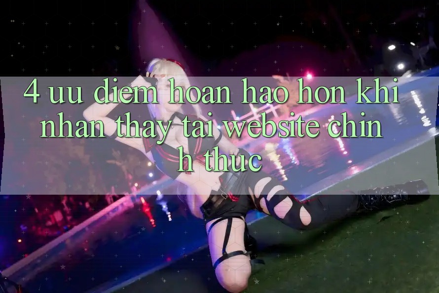 4. Ưu Điểm Hoàn hảo hơn Khi Nhận thấy Tại Website Chính Thức 4. Ưu Điểm Hoàn hảo hơn Khi Nhận thấy Tại Website Chính Thức