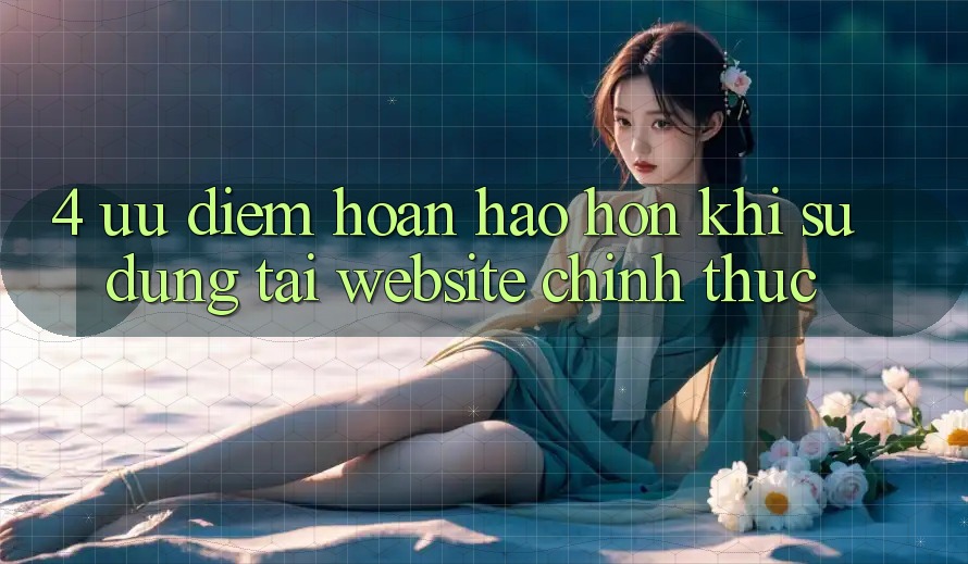 4. Ưu Điểm Hoàn hảo hơn Khi Sử dụng Tại Website Chính Thức