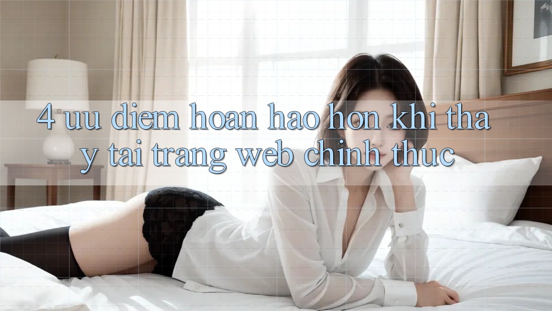 4. Ưu Điểm Hoàn hảo hơn Khi Thấy Tại Trang web Chính Thức 4. Ưu Điểm Hoàn hảo hơn Khi Thấy Tại Trang web Chính Thức