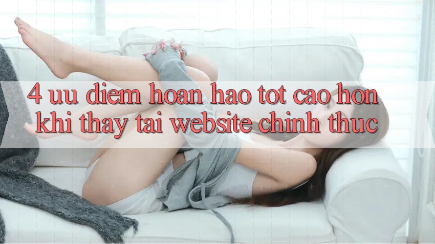 4. Ưu Điểm Hoàn hảo tốt cao hơn Khi Thấy Tại Website Chính Thức 4. Ưu Điểm Hoàn hảo tốt cao hơn Khi Thấy Tại Website Chính Thức