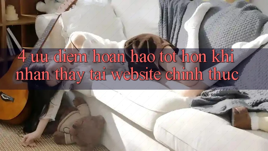 4. Ưu Điểm Hoàn hảo tốt hơn Khi Nhận thấy Tại Website Chính Thức