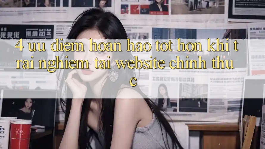 4. Ưu Điểm Hoàn hảo tốt hơn Khi Trải Nghiệm Tại Website Chính Thức