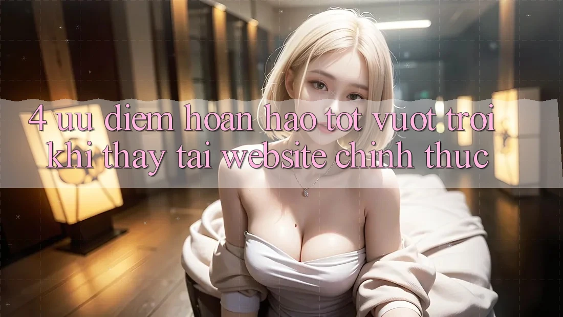 4. Ưu Điểm Hoàn hảo tốt vượt trội Khi Thấy Tại Website Chính Thức