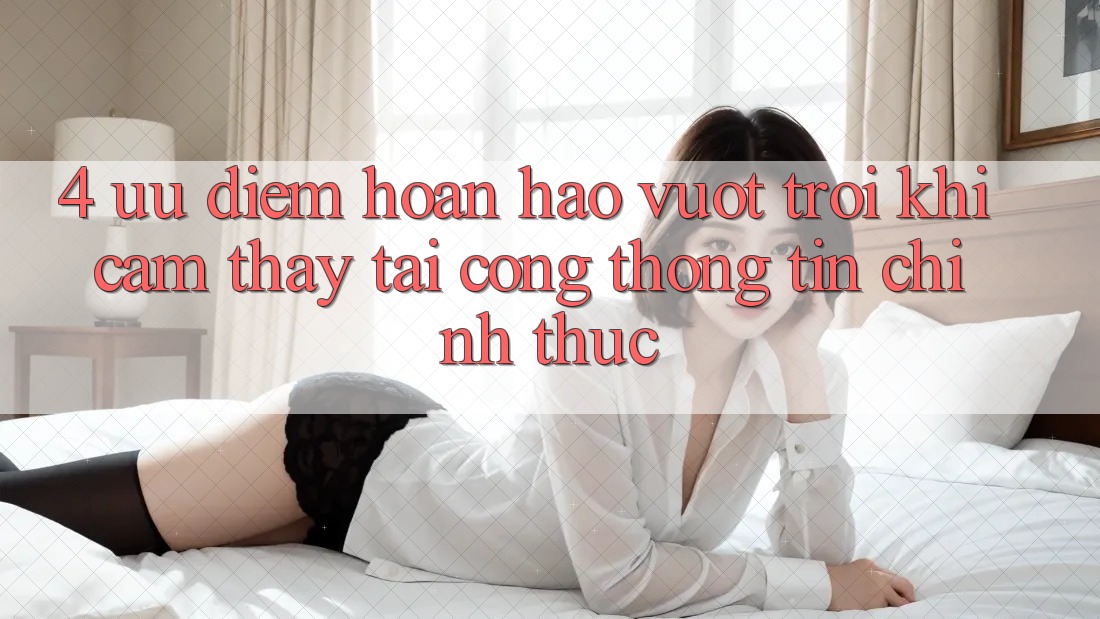 4. Ưu Điểm Hoàn hảo vượt trội Khi Cảm thấy Tại Cổng thông tin Chính Thức 4. Ưu Điểm Hoàn hảo vượt trội Khi Cảm thấy Tại Cổng thông tin Chính Thức