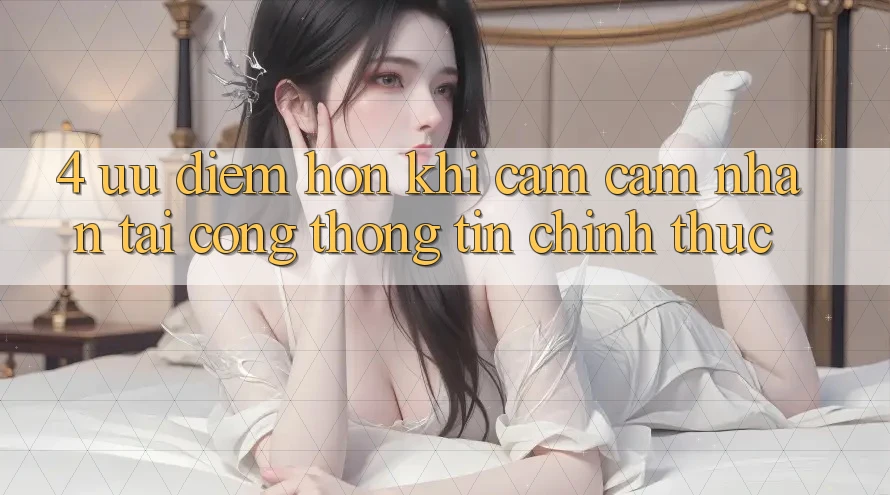 4. Ưu Điểm Hơn Khi Cảm cảm nhận Tại Cổng thông tin Chính Thức 4. Ưu Điểm Hơn Khi Cảm cảm nhận Tại Cổng thông tin Chính Thức