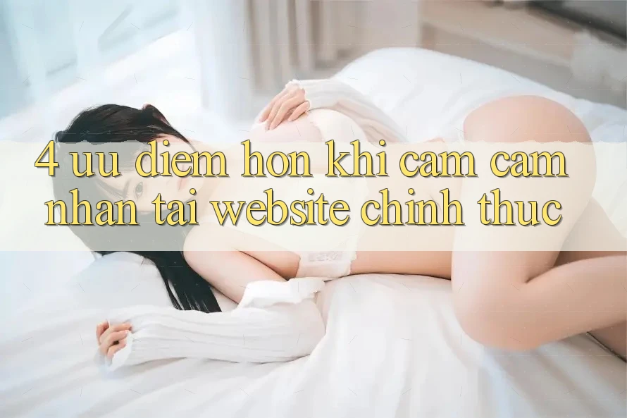 4. Ưu Điểm Hơn Khi Cảm cảm nhận Tại Website Chính Thức