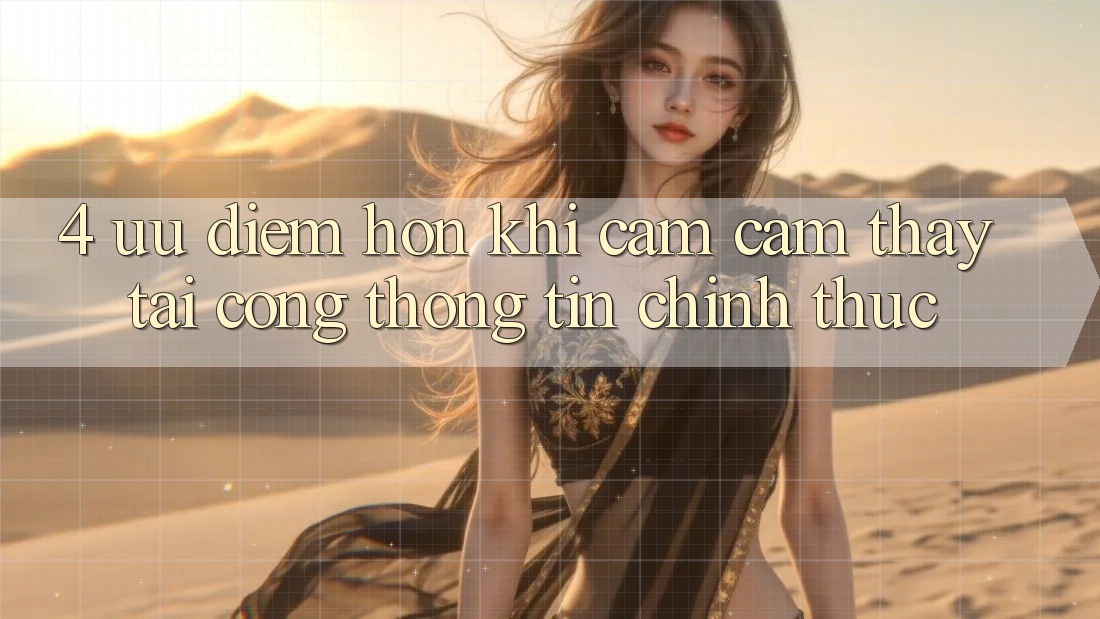 4. Ưu Điểm Hơn Khi Cảm cảm thấy Tại Cổng thông tin Chính Thức 4. Ưu Điểm Hơn Khi Cảm cảm thấy Tại Cổng thông tin Chính Thức