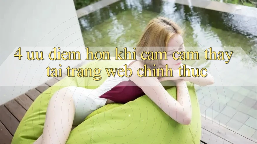 4. Ưu Điểm Hơn Khi Cảm cảm thấy Tại Trang web Chính Thức