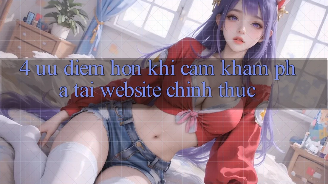 4. Ưu Điểm Hơn Khi Cảm khám phá Tại Website Chính Thức 4. Ưu Điểm Hơn Khi Cảm khám phá Tại Website Chính Thức