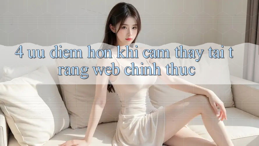 4. Ưu Điểm Hơn Khi Cảm thấy Tại Trang web Chính Thức