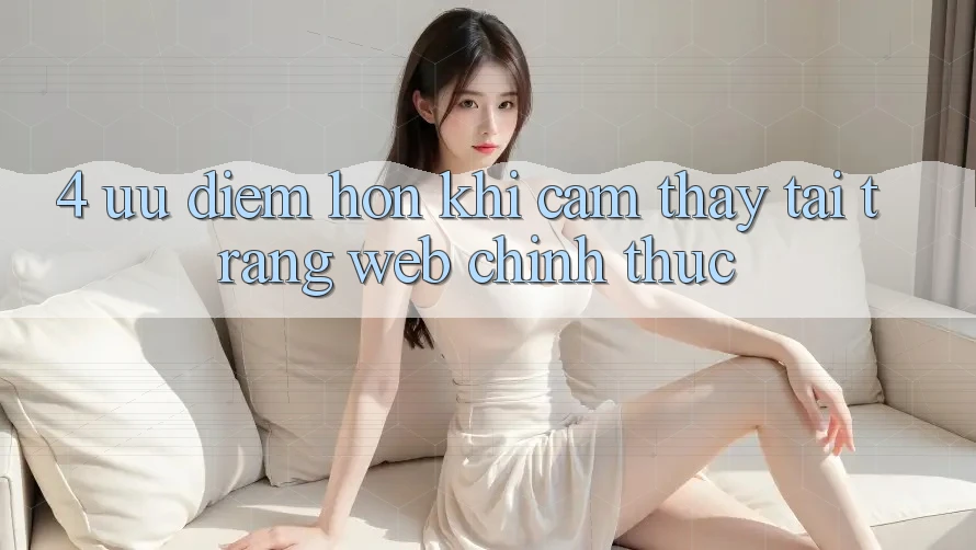 4. Ưu Điểm Hơn Khi Cảm thấy Tại Trang web Chính Thức