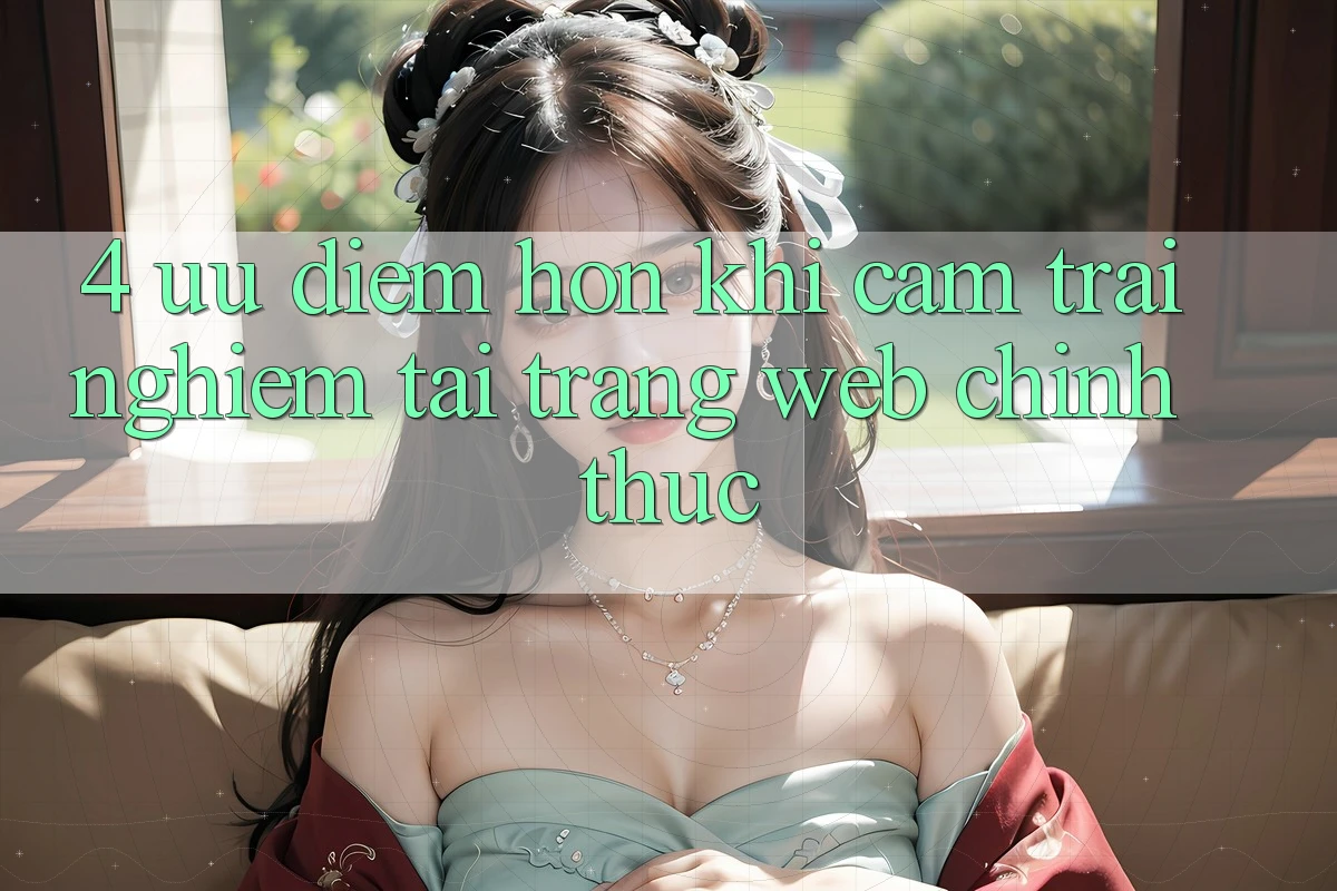 4. Ưu Điểm Hơn Khi Cảm trải nghiệm Tại Trang web Chính Thức