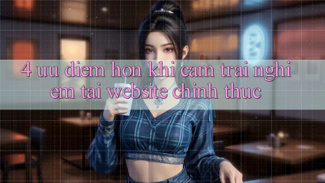 4. Ưu Điểm Hơn Khi Cảm trải nghiệm Tại Website Chính Thức