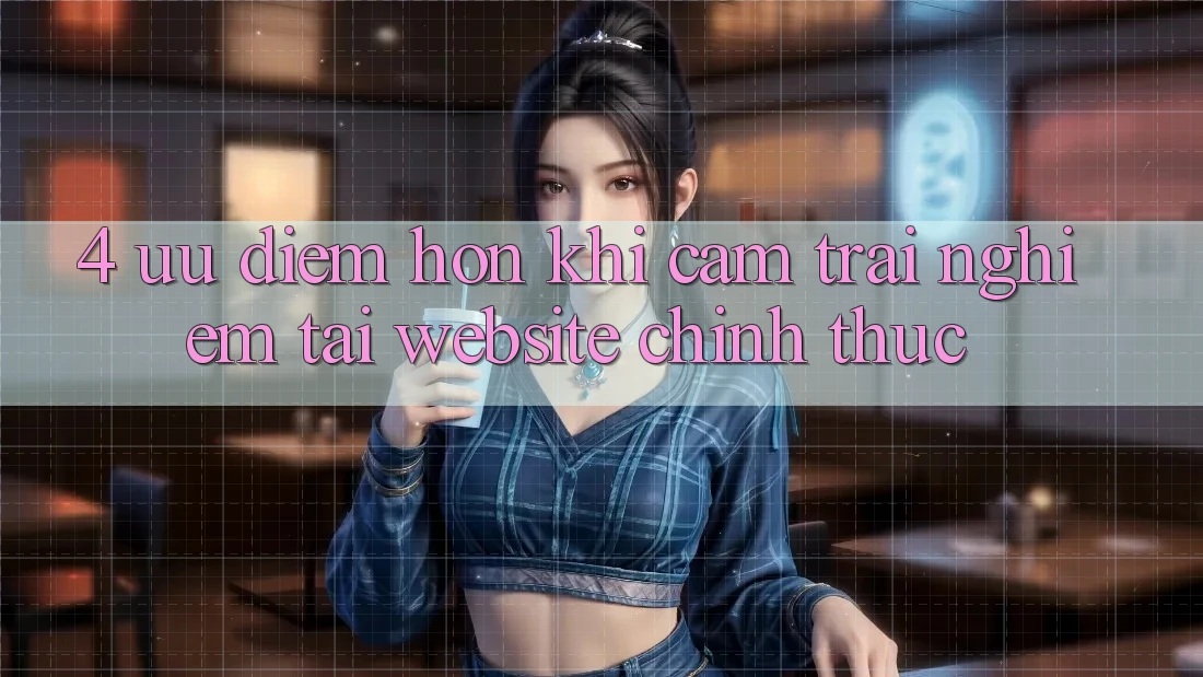 4. Ưu Điểm Hơn Khi Cảm trải nghiệm Tại Website Chính Thức