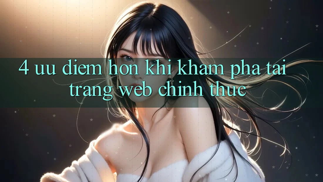 4. Ưu Điểm Hơn Khi Khám phá Tại Trang web Chính Thức