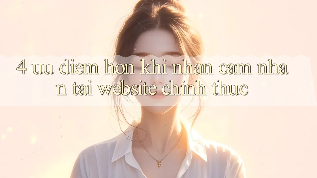 4. Ưu Điểm Hơn Khi Nhận cảm nhận Tại Website Chính Thức