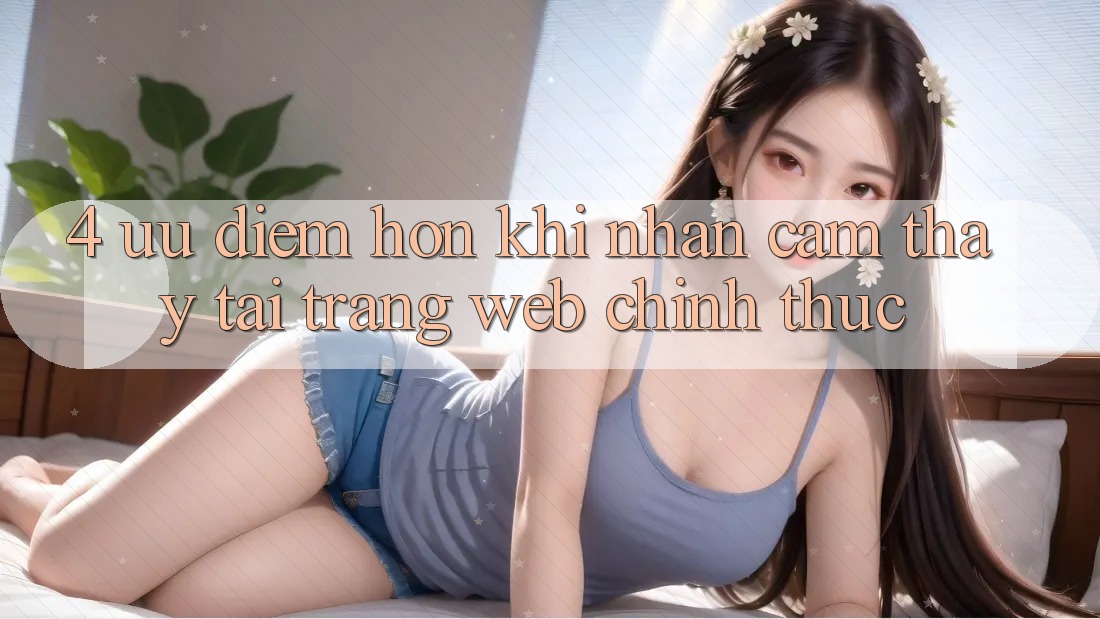 4. Ưu Điểm Hơn Khi Nhận cảm thấy Tại Trang web Chính Thức